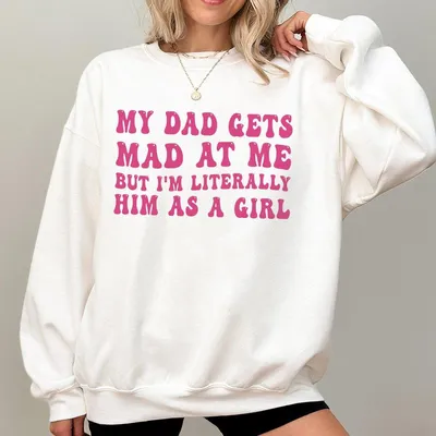 My Dad Gets Mad At Me But I'M Literally Him As A Girl Sweatshirt Or Sweatshirt Funny Quote Graphic Sweatshirt