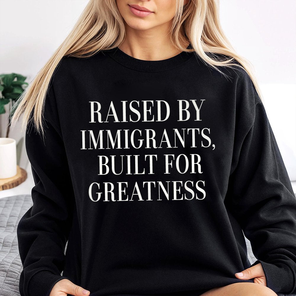Raised By Immigrants Built For Greatness Immigrant Support Sweatshirt
