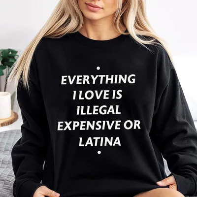 Everything I Love Is Illegal Expensive Or Latina Sweatshirt Funny Quotes Unisex Sweatshirt Full Sizes Full Colors